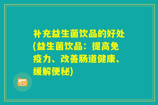 补充益生菌饮品的好处(益生菌饮品：提高免疫力、改善肠道健康、缓解便秘)
