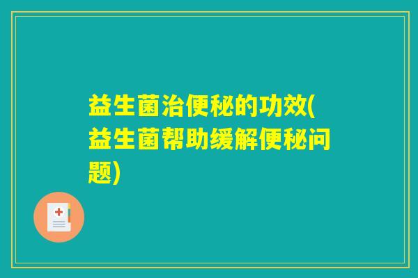 益生菌治便秘的功效(益生菌帮助缓解便秘问题)