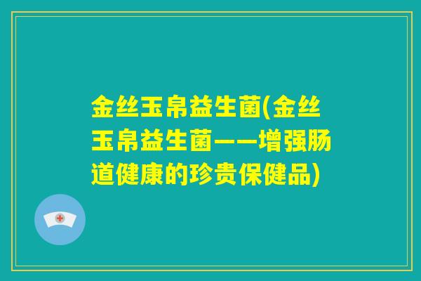 金丝玉帛益生菌(金丝玉帛益生菌——增强肠道健康的珍贵保健品)