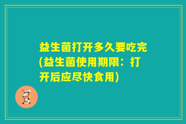 益生菌打开多久要吃完(益生菌使用期限：打开后应尽快食用)
