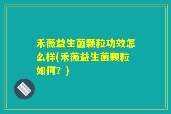 禾薇益生菌颗粒功效怎么样(禾薇益生菌颗粒如何？)