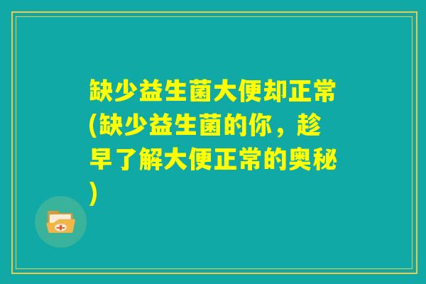 缺少益生菌大便却正常(缺少益生菌的你，趁早了解大便正常的奥秘)