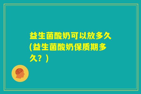 益生菌酸奶可以放多久(益生菌酸奶保质期多久？)