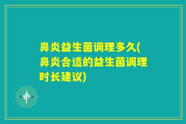 鼻炎益生菌调理多久(鼻炎合适的益生菌调理时长建议)