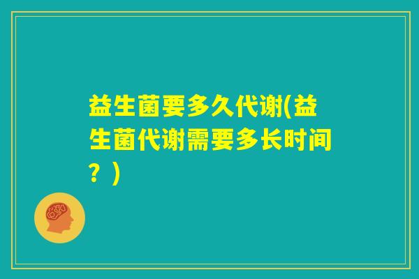 益生菌要多久代谢(益生菌代谢需要多长时间？)