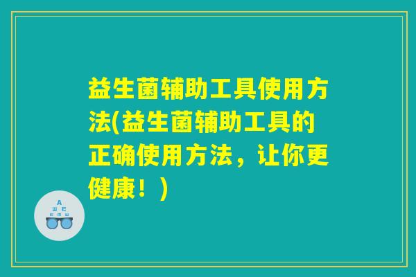 益生菌辅助工具使用方法(益生菌辅助工具的正确使用方法，让你更健康！)