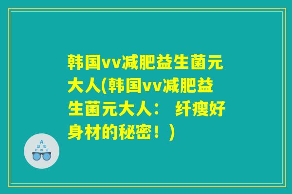 韩国vv减肥益生菌元大人(韩国vv减肥益生菌元大人： 纤瘦好身材的秘密！)