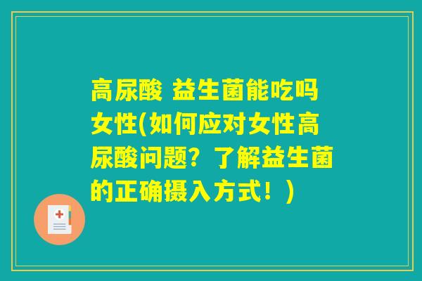 高尿酸 益生菌能吃吗女性(如何应对女性高尿酸问题？了解益生菌的正确摄入方式！)
