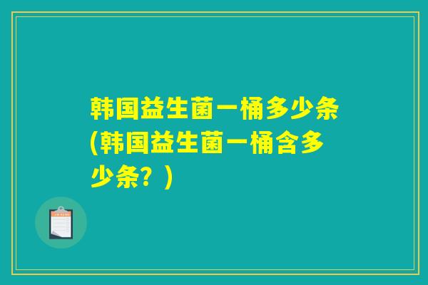 韩国益生菌一桶多少条(韩国益生菌一桶含多少条？)