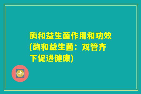 酶和益生菌作用和功效(酶和益生菌：双管齐下促进健康)