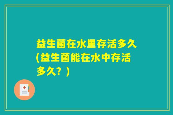益生菌在水里存活多久(益生菌能在水中存活多久？)