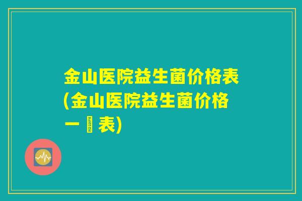 金山医院益生菌价格表(金山医院益生菌价格一覽表)