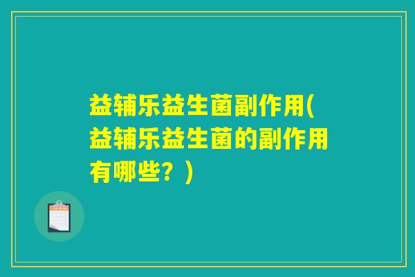 益辅乐益生菌副作用(益辅乐益生菌的副作用有哪些？)