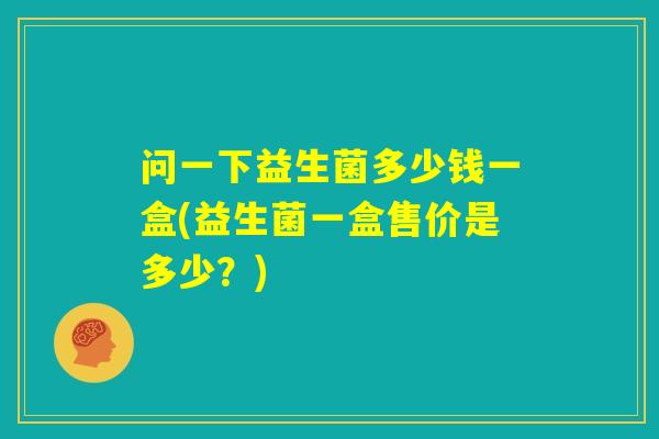 问一下益生菌多少钱一盒(益生菌一盒售价是多少？)