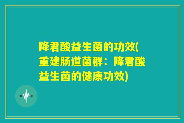 降君酸益生菌的功效(重建肠道菌群：降君酸益生菌的健康功效)