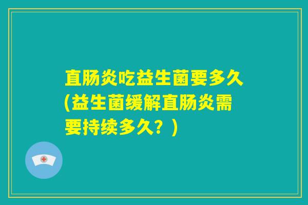 直肠炎吃益生菌要多久(益生菌缓解直肠炎需要持续多久？)