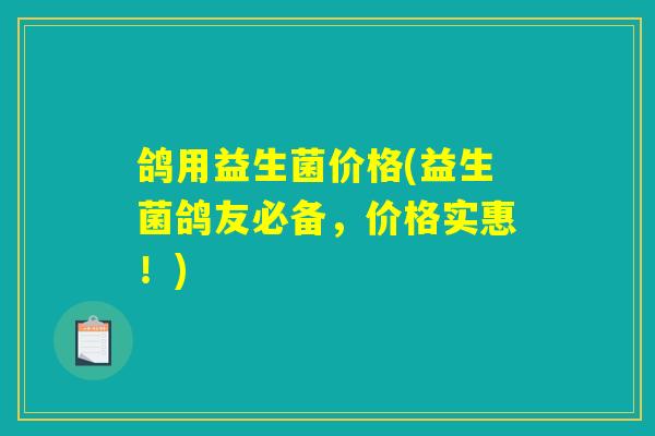 鸽用益生菌价格(益生菌鸽友必备，价格实惠！)