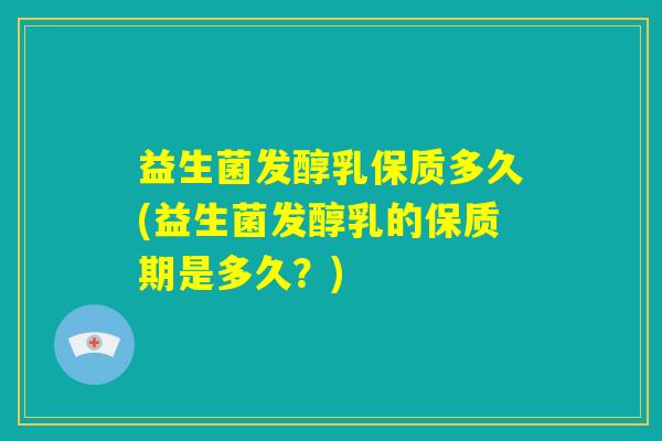益生菌发醇乳保质多久(益生菌发醇乳的保质期是多久？)