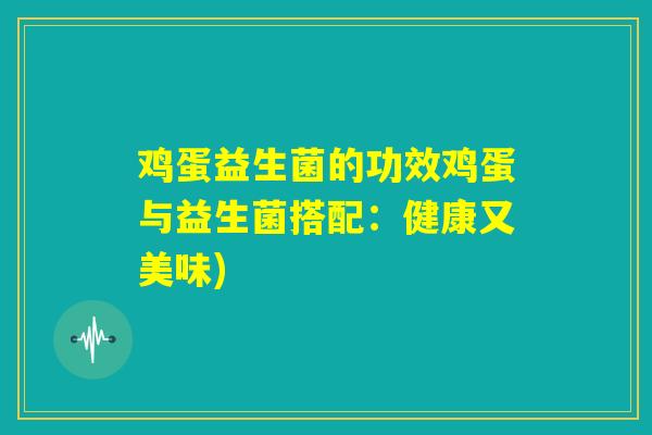鸡蛋益生菌的功效鸡蛋与益生菌搭配：健康又美味)