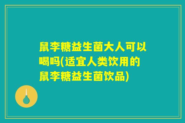 鼠李糖益生菌大人可以喝吗(适宜人类饮用的鼠李糖益生菌饮品)