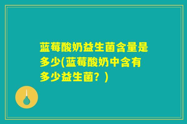 蓝莓酸奶益生菌含量是多少(蓝莓酸奶中含有多少益生菌？)
