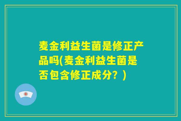 麦金利益生菌是修正产品吗(麦金利益生菌是否包含修正成分？)