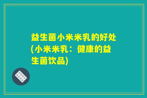 益生菌小米米乳的好处(小米米乳：健康的益生菌饮品)