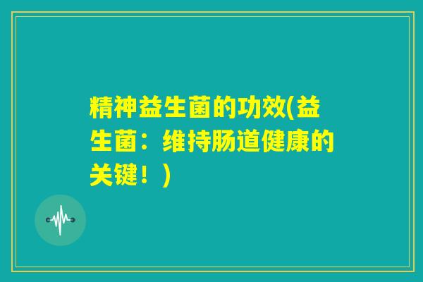 精神益生菌的功效(益生菌：维持肠道健康的关键！)