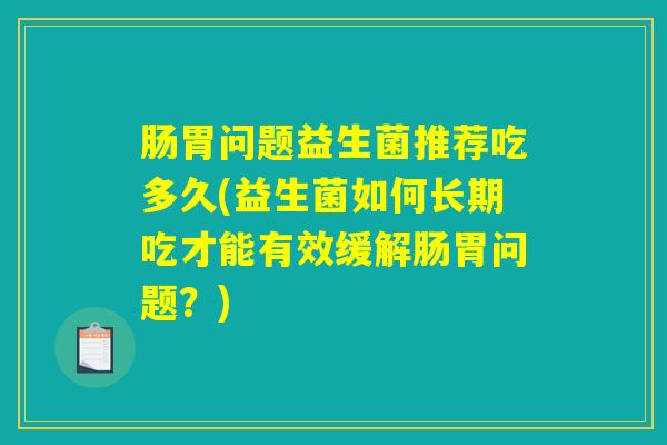 肠胃问题益生菌推荐吃多久(益生菌如何长期吃才能有效缓解肠胃问题？)