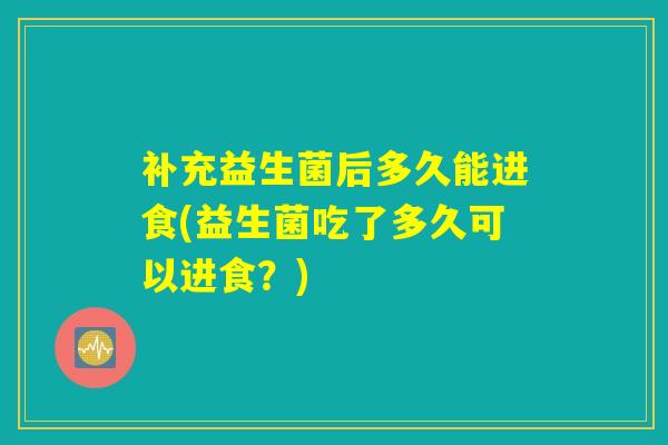 补充益生菌后多久能进食(益生菌吃了多久可以进食？)