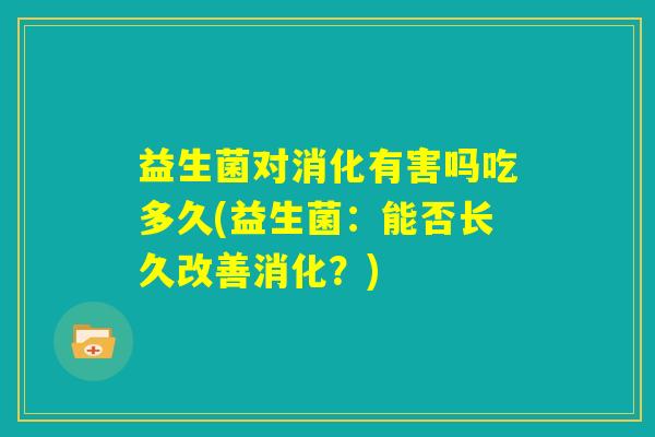 益生菌对消化有害吗吃多久(益生菌：能否长久改善消化？)