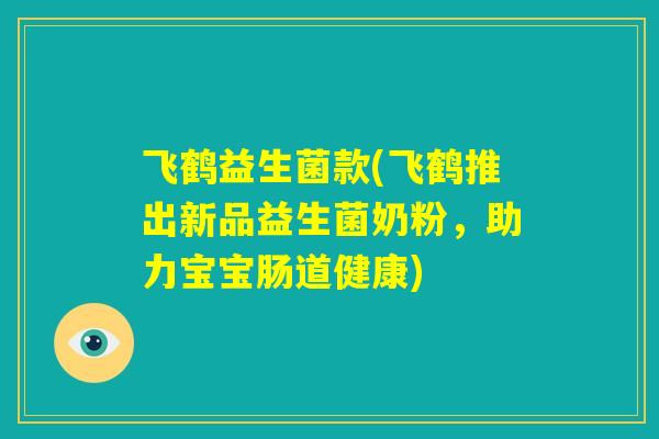 飞鹤益生菌款(飞鹤推出新品益生菌奶粉，助力宝宝肠道健康)