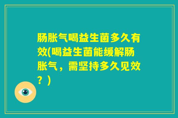 肠胀气喝益生菌多久有效(喝益生菌能缓解肠胀气，需坚持多久见效？)
