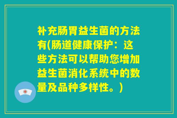 补充肠胃益生菌的方法有(肠道健康保护：这些方法可以帮助您增加益生菌消化系统中的数量及品种多样性。)