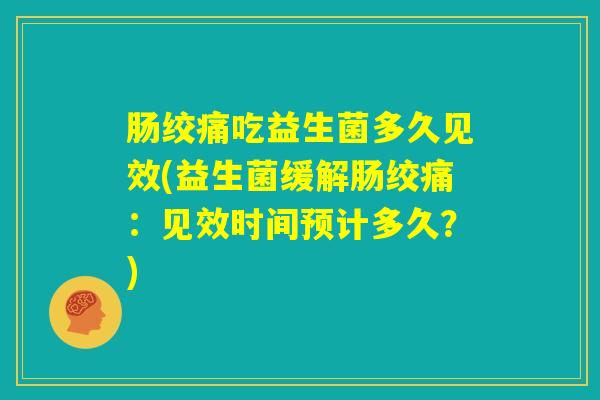 肠绞痛吃益生菌多久见效(益生菌缓解肠绞痛：见效时间预计多久？)