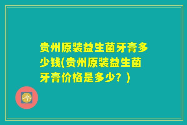 贵州原装益生菌牙膏多少钱(贵州原装益生菌牙膏价格是多少？)