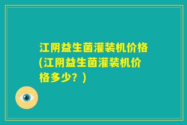 江阴益生菌灌装机价格(江阴益生菌灌装机价格多少？)