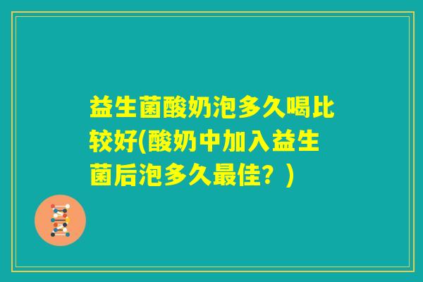 益生菌酸奶泡多久喝比较好(酸奶中加入益生菌后泡多久最佳？)