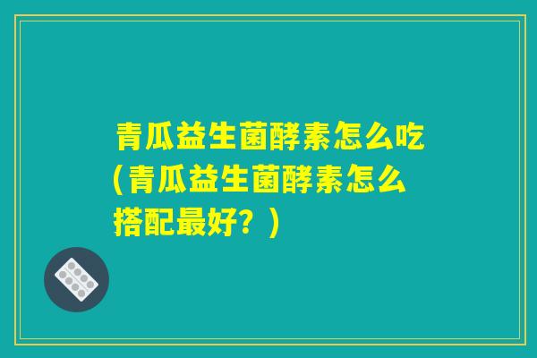 青瓜益生菌酵素怎么吃(青瓜益生菌酵素怎么搭配最好？)