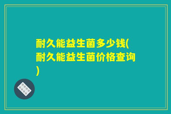 耐久能益生菌多少钱(耐久能益生菌价格查询)