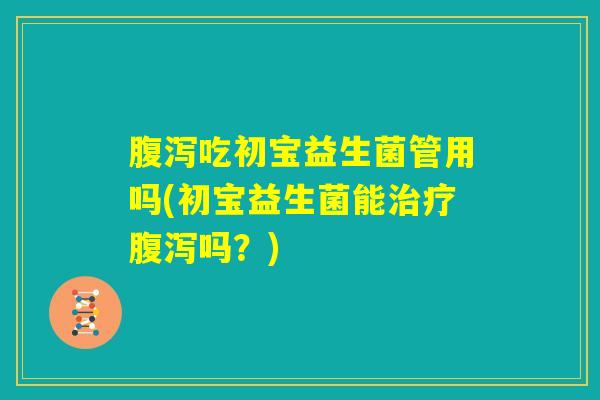 腹泻吃初宝益生菌管用吗(初宝益生菌能治疗腹泻吗？)
