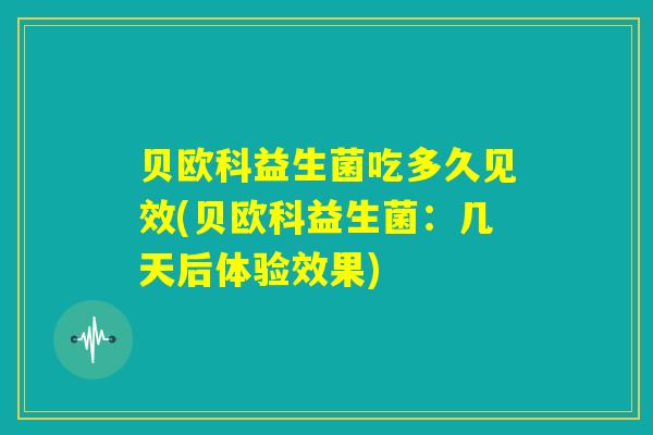 贝欧科益生菌吃多久见效(贝欧科益生菌：几天后体验效果)