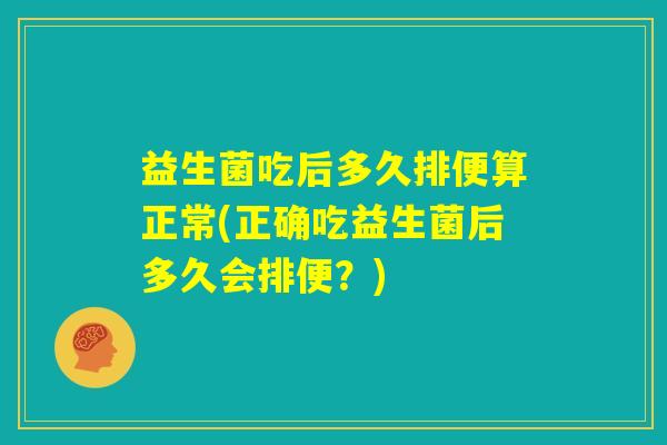 益生菌吃后多久排便算正常(正确吃益生菌后多久会排便？)
