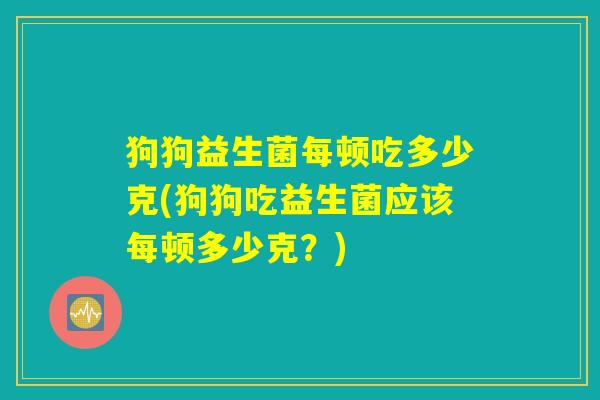 狗狗益生菌每顿吃多少克(狗狗吃益生菌应该每顿多少克？)