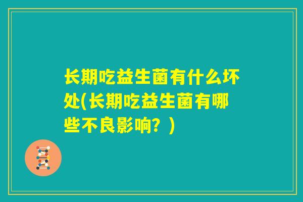 长期吃益生菌有什么坏处(长期吃益生菌有哪些不良影响？)