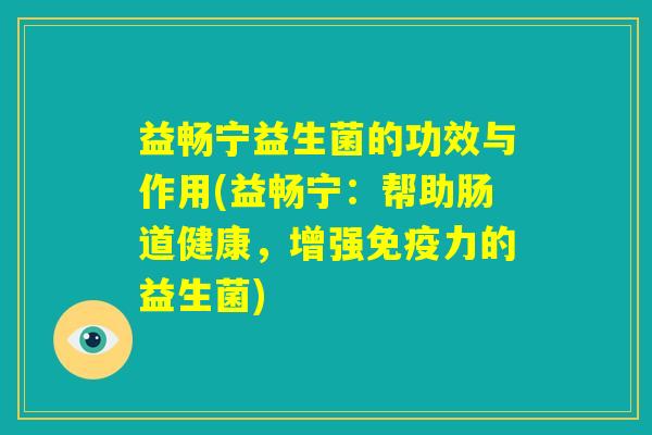益畅宁益生菌的功效与作用(益畅宁：帮助肠道健康，增强免疫力的益生菌)