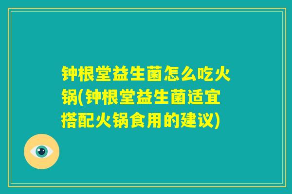 钟根堂益生菌怎么吃火锅(钟根堂益生菌适宜搭配火锅食用的建议)