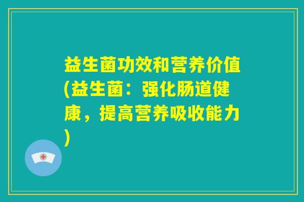 益生菌功效和营养价值(益生菌：强化肠道健康，提高营养吸收能力)