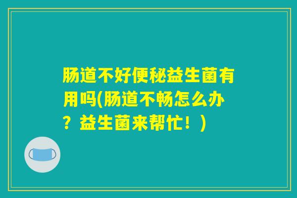 肠道不好便秘益生菌有用吗(肠道不畅怎么办？益生菌来帮忙！)