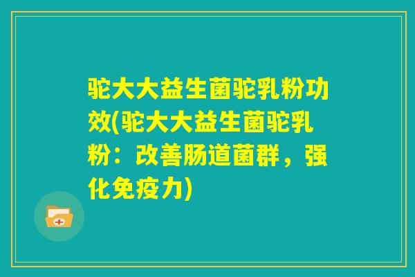 驼大大益生菌驼乳粉功效(驼大大益生菌驼乳粉：改善肠道菌群，强化免疫力)